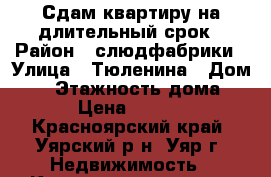 Сдам квартиру на длительный срок › Район ­ слюдфабрики › Улица ­ Тюленина › Дом ­ 4 › Этажность дома ­ 3 › Цена ­ 8 000 - Красноярский край, Уярский р-н, Уяр г. Недвижимость » Квартиры аренда   . Красноярский край